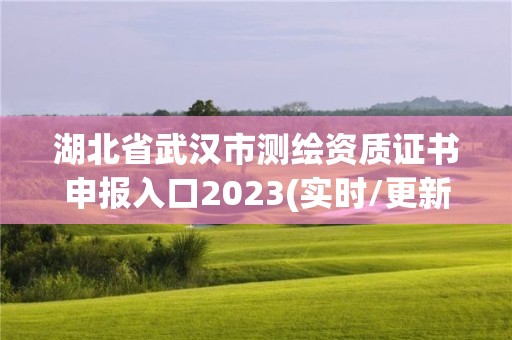 湖北省武汉市测绘资质证书申报入口2023(实时/更新中)