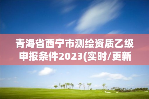 青海省西宁市测绘资质乙级申报条件2023(实时/更新中)