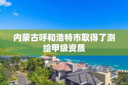 内蒙古呼和浩特市取得了测绘甲级资质