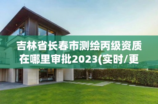 吉林省长春市测绘丙级资质在哪里审批2023(实时/更新中)