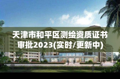 天津市和平区测绘资质证书审批2023(实时/更新中)