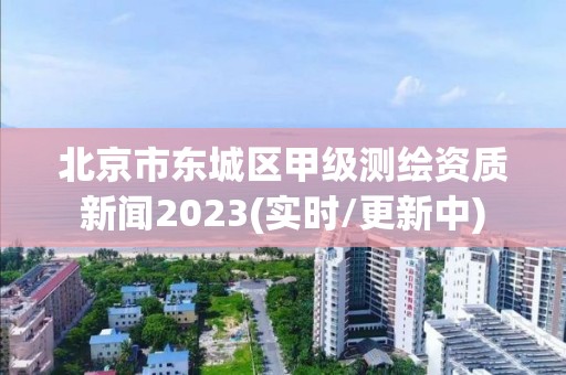 北京市东城区甲级测绘资质新闻2023(实时/更新中)