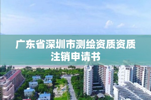 广东省深圳市测绘资质资质注销申请书