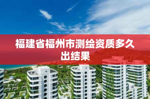 福建省福州市测绘资质多久出结果