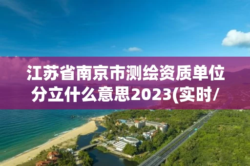 江苏省南京市测绘资质单位分立什么意思2023(实时/更新中) 江苏省南京市测绘资质单位分立什么意思2023(实时/更新中)