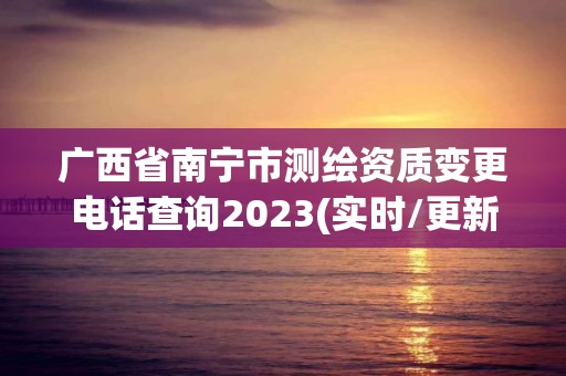 广西省南宁市测绘资质变更电话查询2023(实时/更新中)