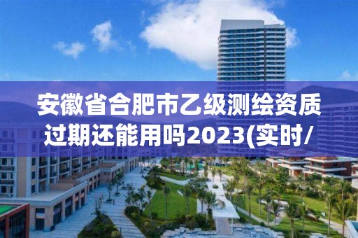 安徽省合肥市乙级测绘资质过期还能用吗2023(实时/更新中)