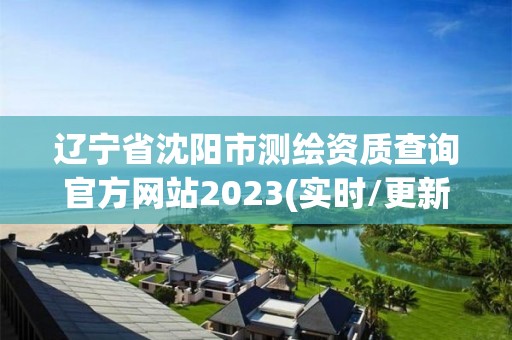 辽宁省沈阳市测绘资质查询官方网站2023(实时/更新中)