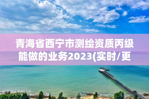 青海省西宁市测绘资质丙级能做的业务2023(实时/更新中)