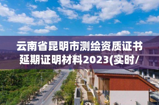 云南省昆明市测绘资质证书延期证明材料2023(实时/更新中)