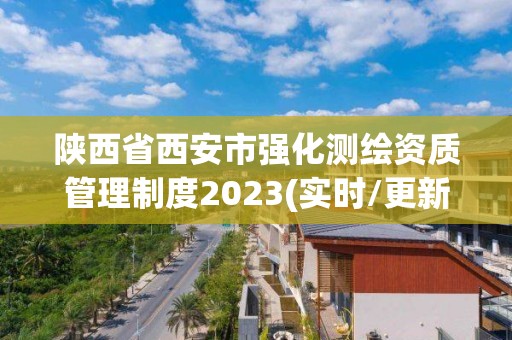 陕西省西安市强化测绘资质管理制度2023(实时/更新中)