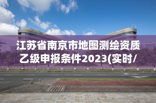 江苏省南京市地图测绘资质乙级申报条件2023(实时/更新中)