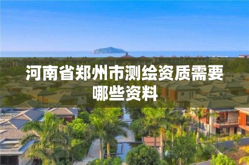 河南省郑州市测绘资质需要哪些资料