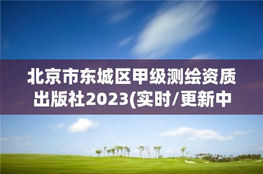 北京市东城区甲级测绘资质出版社2023(实时/更新中)