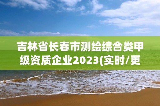 吉林省长春市测绘综合类甲级资质企业2023(实时/更新中)