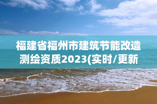 福建省福州市建筑节能改造测绘资质2023(实时/更新中)