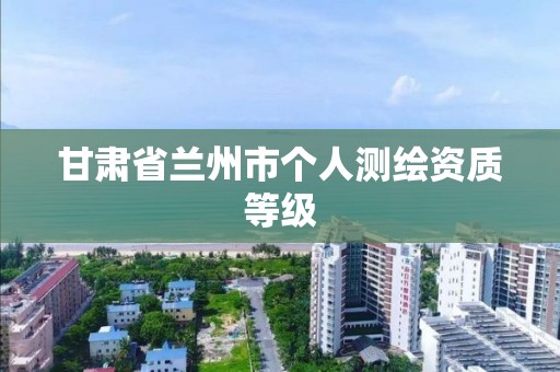 甘肃省兰州市个人测绘资质等级