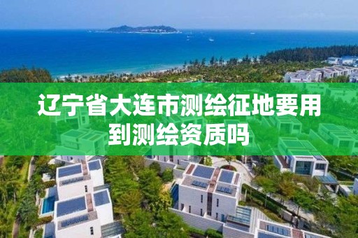 辽宁省大连市测绘征地要用到测绘资质吗