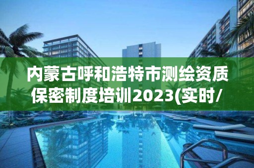 内蒙古呼和浩特市测绘资质保密制度培训2023(实时/更新中)