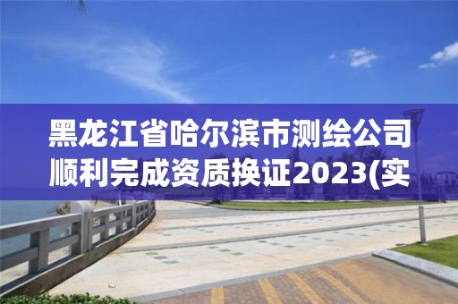 黑龙江省哈尔滨市测绘公司顺利完成资质换证2023(实时/更新中)