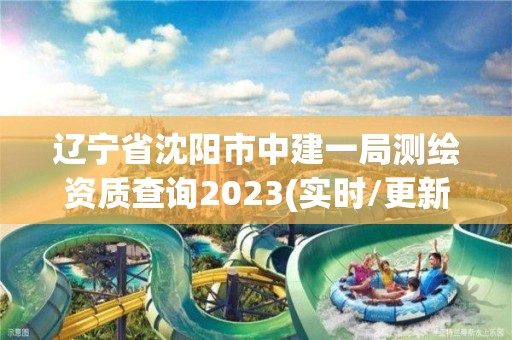 辽宁省沈阳市中建一局测绘资质查询2023(实时/更新中)