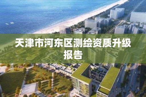 天津市河东区测绘资质升级报告