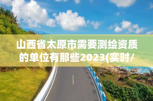 山西省太原市需要测绘资质的单位有那些2023(实时/更新中)