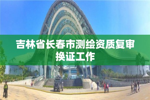 吉林省长春市测绘资质复审换证工作