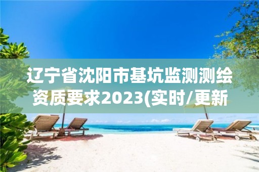 辽宁省沈阳市基坑监测测绘资质要求2023(实时/更新中)