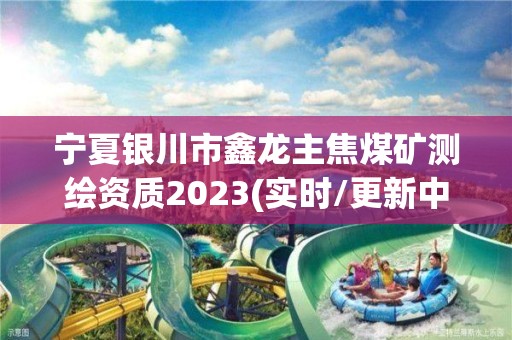 宁夏银川市鑫龙主焦煤矿测绘资质2023(实时/更新中)