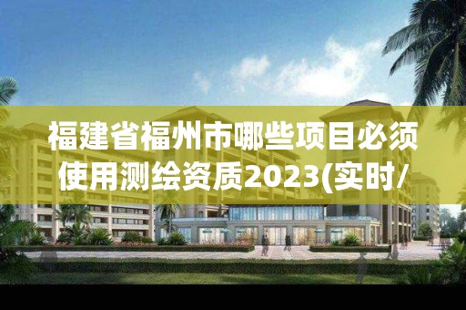 福建省福州市哪些项目必须使用测绘资质2023(实时/更新中)