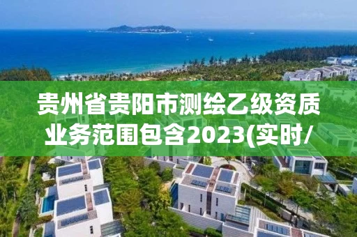贵州省贵阳市测绘乙级资质业务范围包含2023(实时/更新中) 贵州省贵阳市测绘乙级资质业务范围包含2023(实时/更新中)