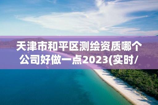 天津市和平区测绘资质哪个公司好做一点2023(实时/更新中)