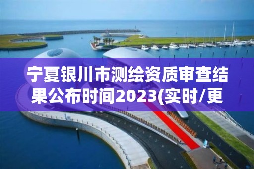 宁夏银川市测绘资质审查结果公布时间2023(实时/更新中)