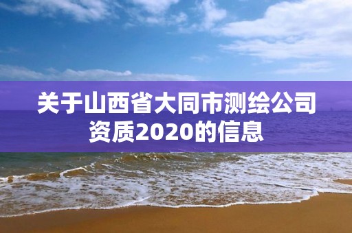 关于山西省大同市测绘公司资质2020的信息