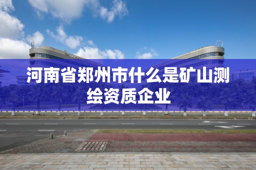 河南省郑州市什么是矿山测绘资质企业