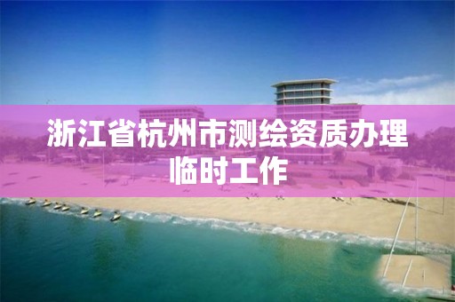 浙江省杭州市测绘资质办理临时工作