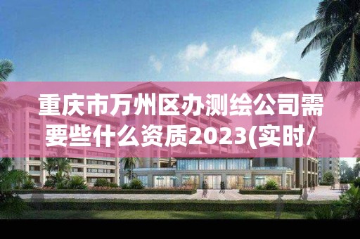 重庆市万州区办测绘公司需要些什么资质2023(实时/更新中)