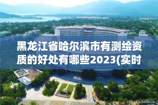 黑龙江省哈尔滨市有测绘资质的好处有哪些2023(实时/更新中)