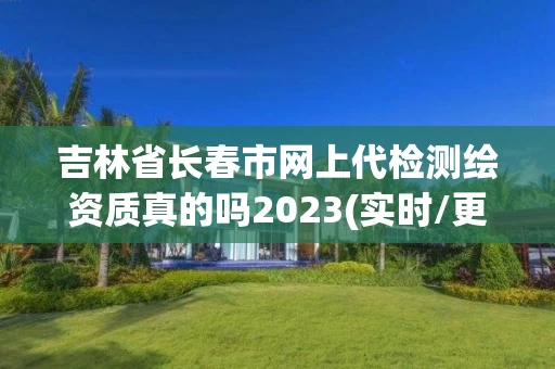 吉林省长春市网上代检测绘资质真的吗2023(实时/更新中) 吉林省长春市网上代检测绘资质真的吗2023(实时/更新中)