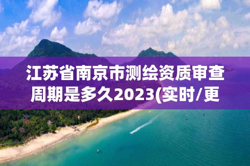 江苏省南京市测绘资质审查周期是多久2023(实时/更新中)