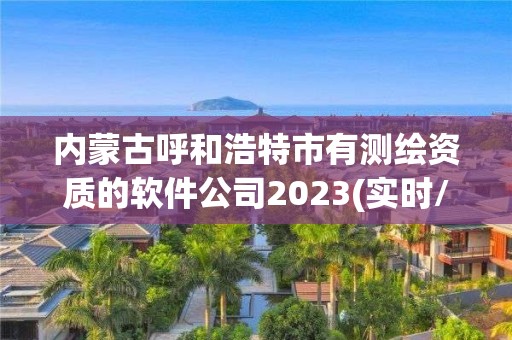 内蒙古呼和浩特市有测绘资质的软件公司2023(实时/更新中)