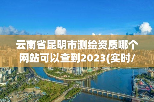 云南省昆明市测绘资质哪个网站可以查到2023(实时/更新中)