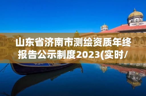 山东省济南市测绘资质年终报告公示制度2023(实时/更新中)