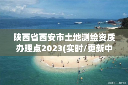 陕西省西安市土地测绘资质办理点2023(实时/更新中)