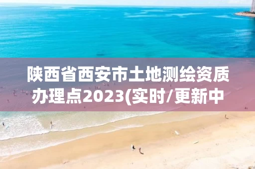 陕西省西安市土地测绘资质办理点2023(实时/更新中) 陕西省西安市土地测绘资质办理点2023(实时/更新中)