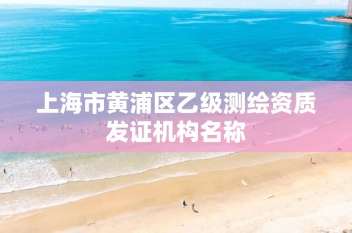 上海市黄浦区乙级测绘资质发证机构名称