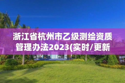 浙江省杭州市乙级测绘资质管理办法2023(实时/更新中)