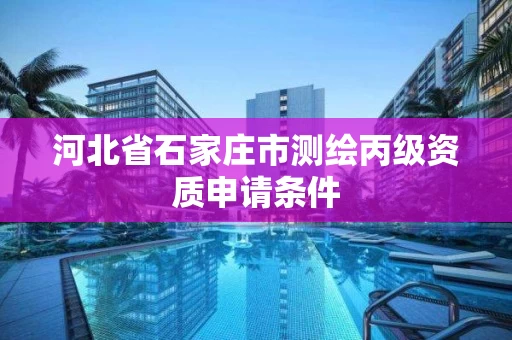 河北省石家庄市测绘丙级资质申请条件 河北省石家庄市测绘丙级资质申请条件