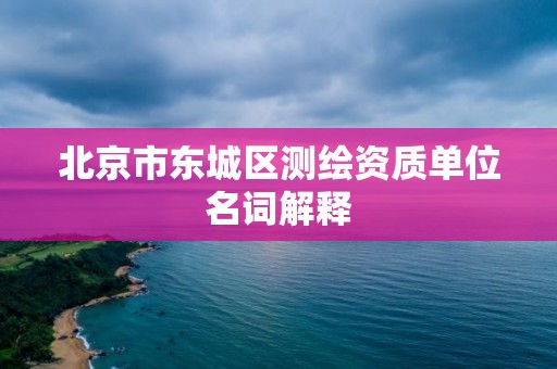 北京市东城区测绘资质单位名词解释